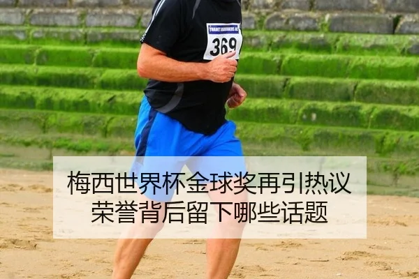 梅西世界杯金球奖再引热议 荣誉背后留下哪些话题