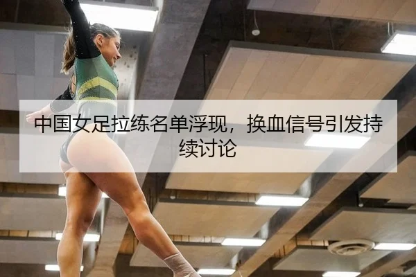 中国女足拉练名单浮现，换血信号引发持续讨论